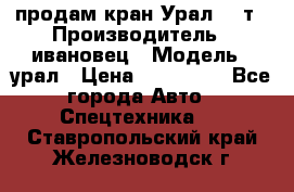 продам кран Урал  14т › Производитель ­ ивановец › Модель ­ урал › Цена ­ 700 000 - Все города Авто » Спецтехника   . Ставропольский край,Железноводск г.